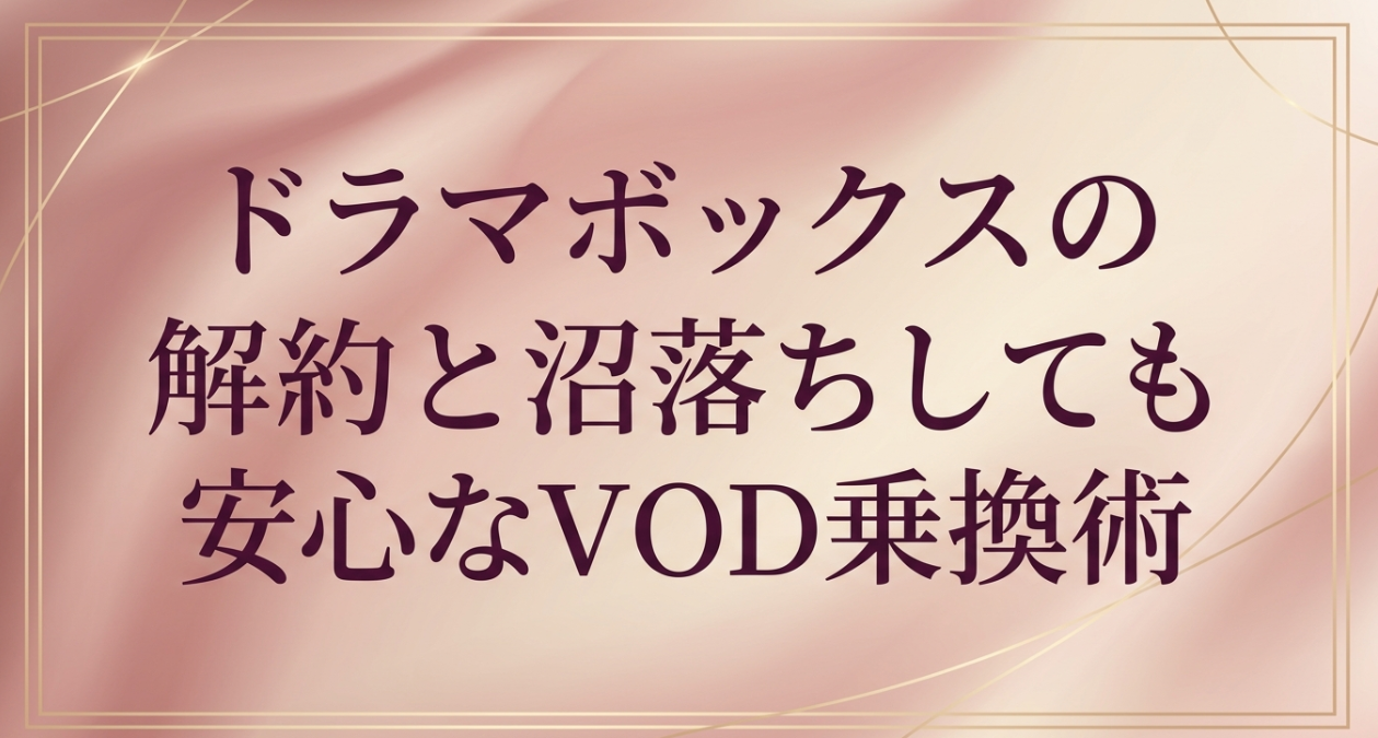 ドラマボックスの解約方法と沼落ちしても安心なVOD乗換術