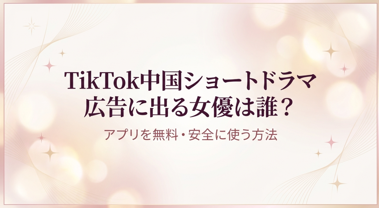 TikTok中国ショートドラマ広告に出る女優は誰？アプリを無料・安全に使う方法